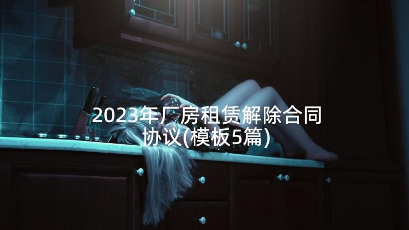 2023年厂房租赁解除合同协议(模板5篇)