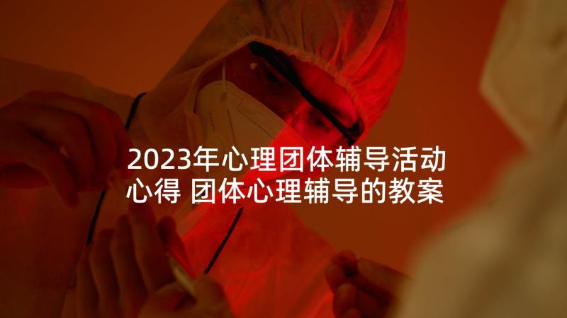 2023年心理团体辅导活动心得 团体心理辅导的教案及反思(实用5篇)