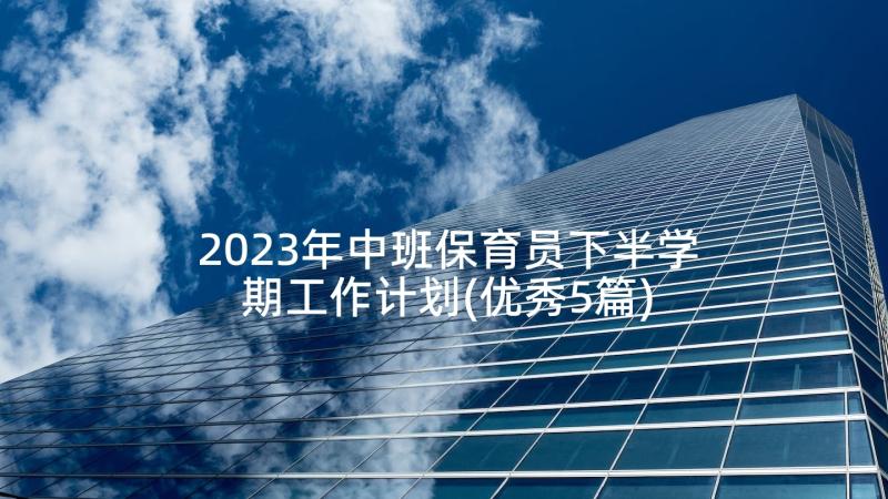 2023年中班保育员下半学期工作计划(优秀5篇)