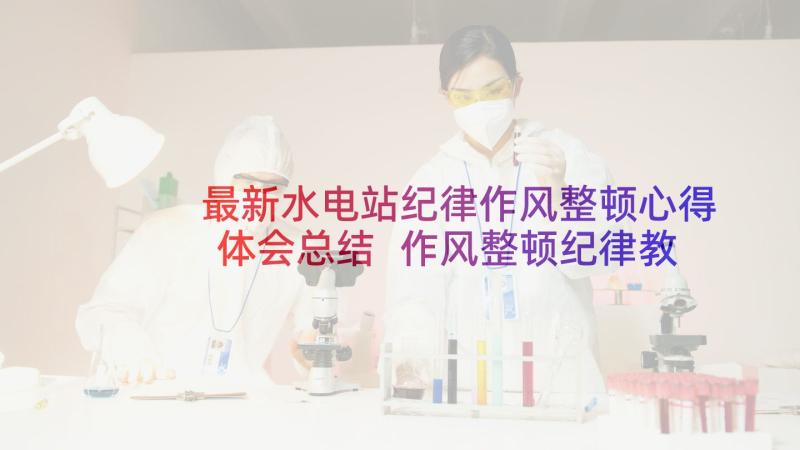 最新水电站纪律作风整顿心得体会总结 作风整顿纪律教育心得体会(通用6篇)