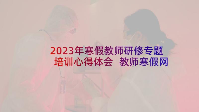 2023年寒假教师研修专题培训心得体会 教师寒假网络研修培训心得体会(优质5篇)