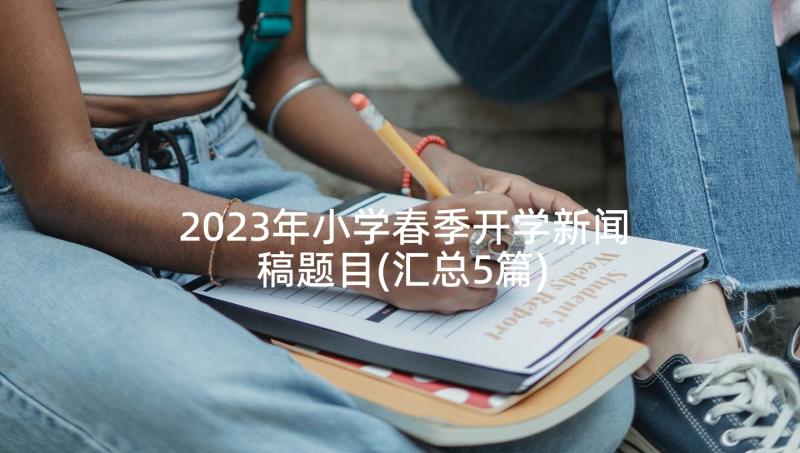 2023年小学春季开学新闻稿题目(汇总5篇)