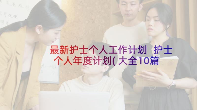 最新护士个人工作计划 护士个人年度计划(大全10篇)