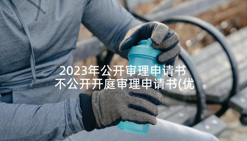 2023年公开审理申请书 不公开开庭审理申请书(优秀5篇)