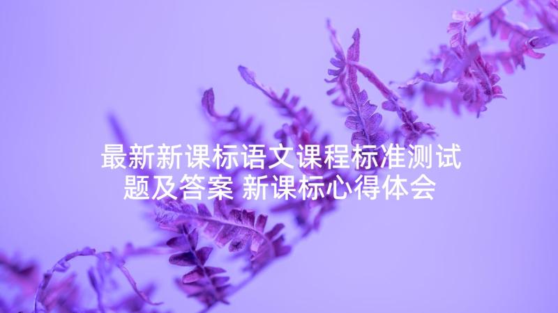 最新新课标语文课程标准测试题及答案 新课标心得体会语文(通用8篇)