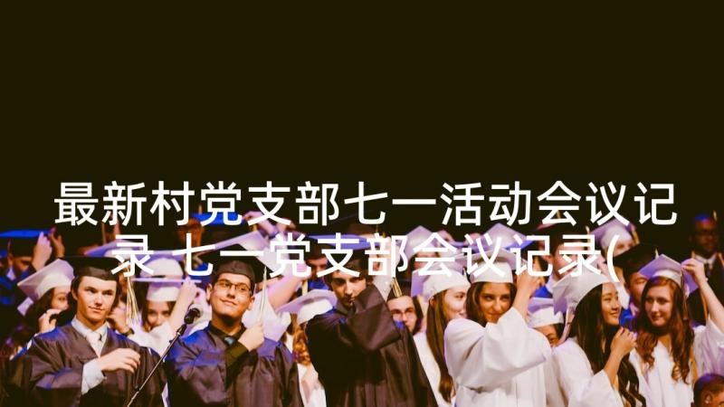 最新村党支部七一活动会议记录 七一党支部会议记录(精选5篇)