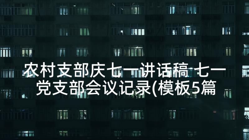 农村支部庆七一讲话稿 七一党支部会议记录(模板5篇)