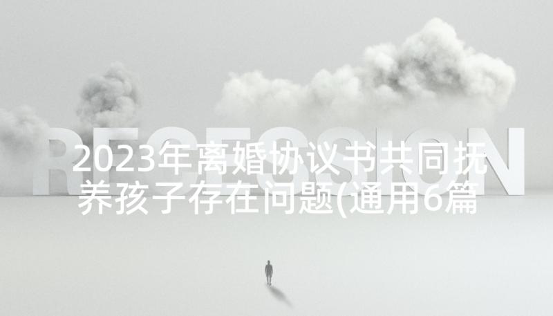 2023年离婚协议书共同抚养孩子存在问题(通用6篇)