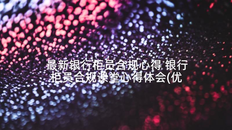 最新银行柜员合规心得 银行柜员合规课堂心得体会(优质5篇)