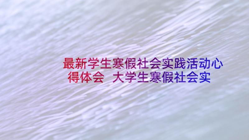 最新学生寒假社会实践活动心得体会 大学生寒假社会实践心得体会(实用8篇)