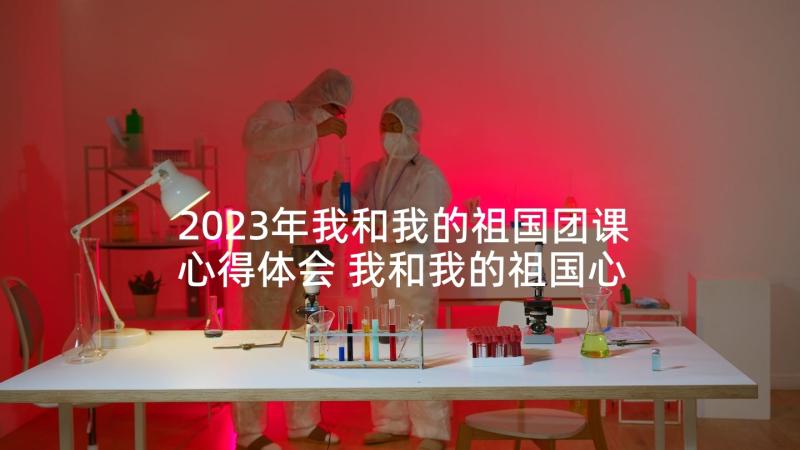 2023年我和我的祖国团课心得体会 我和我的祖国心得体会(优质10篇)