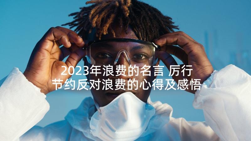 2023年浪费的名言 厉行节约反对浪费的心得及感悟(优秀5篇)