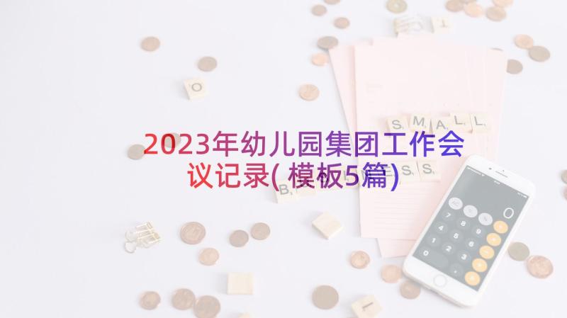 2023年幼儿园集团工作会议记录(模板5篇)