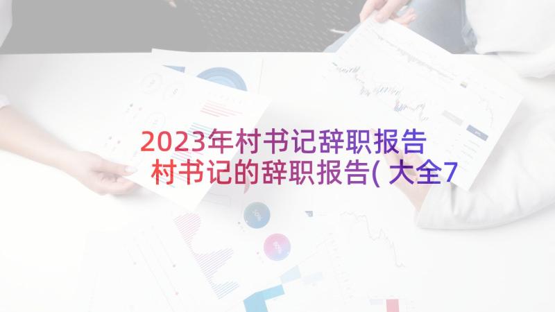 2023年村书记辞职报告 村书记的辞职报告(大全7篇)
