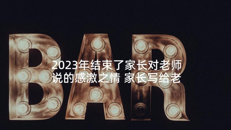 2023年结束了家长对老师说的感激之情 家长写给老师的感谢信(模板6篇)