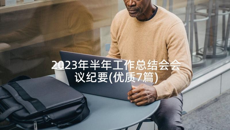 2023年半年工作总结会会议纪要(优质7篇)