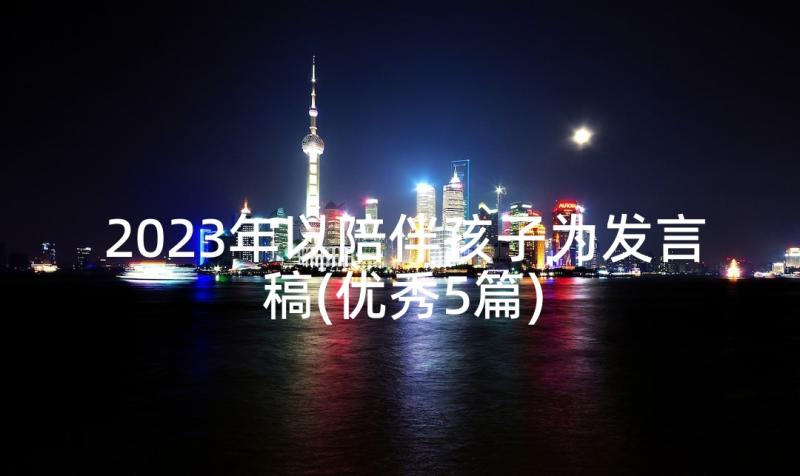 2023年以陪伴孩子为发言稿(优秀5篇)