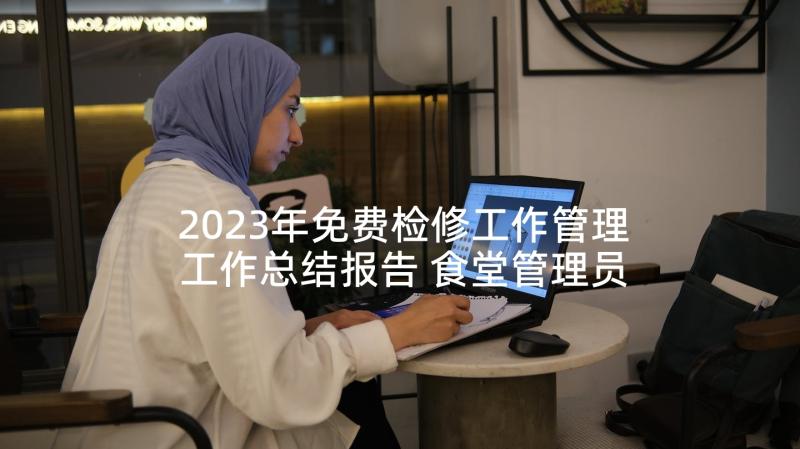2023年免费检修工作管理工作总结报告 食堂管理员工作总结免费(大全5篇)