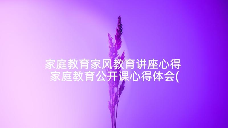 家庭教育家风教育讲座心得 家庭教育公开课心得体会(精选6篇)