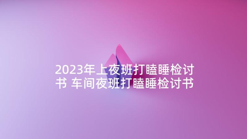 2023年上夜班打瞌睡检讨书 车间夜班打瞌睡检讨书(优质5篇)