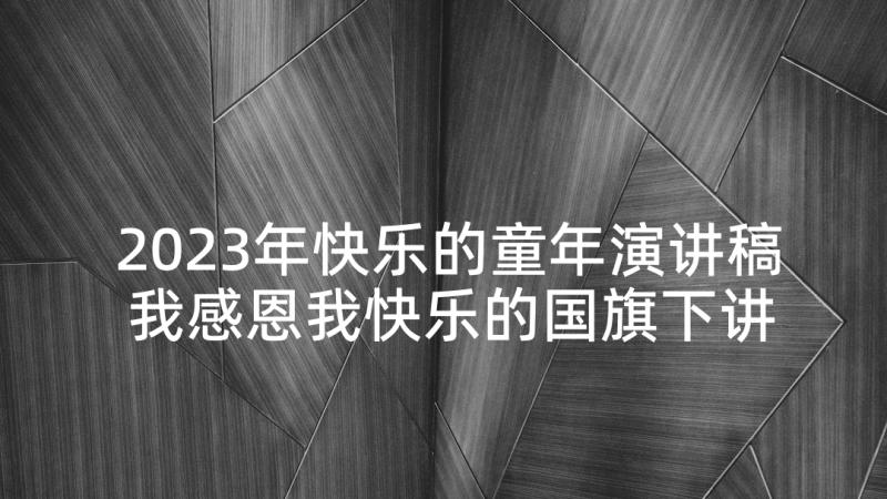 2023年快乐的童年演讲稿 我感恩我快乐的国旗下讲话稿(实用9篇)