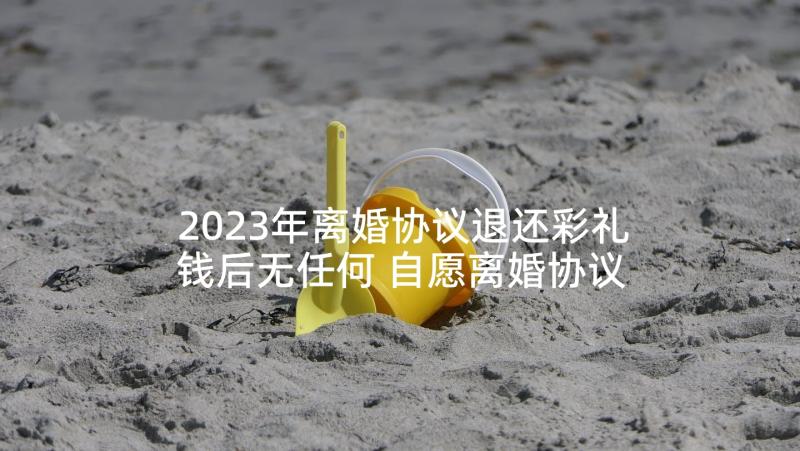 2023年离婚协议退还彩礼钱后无任何 自愿离婚协议书(汇总7篇)