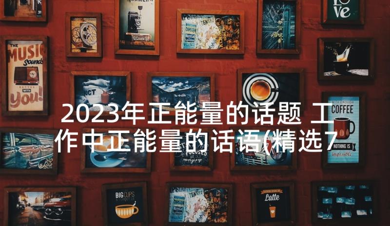 2023年正能量的话题 工作中正能量的话语(精选7篇)