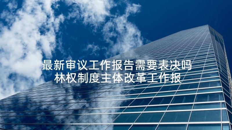 最新审议工作报告需要表决吗 林权制度主体改革工作报告(优质5篇)