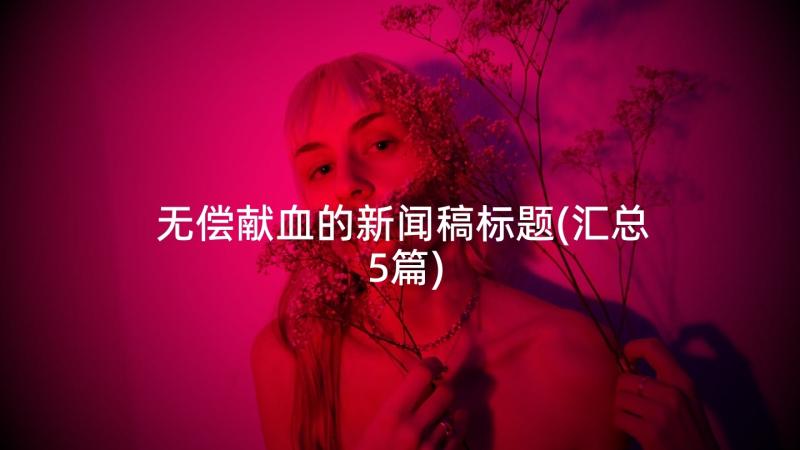 无偿献血的新闻稿标题(汇总5篇)