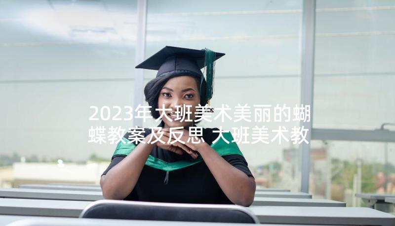 2023年大班美术美丽的蝴蝶教案及反思 大班美术教案及教学反思美丽的小花鸭(通用5篇)