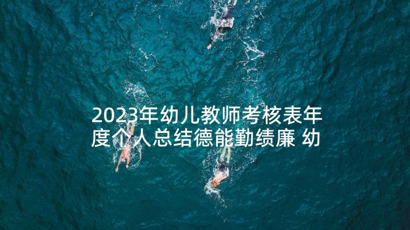 2023年幼儿教师考核表年度个人总结德能勤绩廉 幼儿教师年度考核表个人总结(精选7篇)