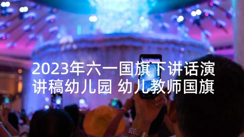 2023年六一国旗下讲话演讲稿幼儿园 幼儿教师国旗下演讲稿(模板10篇)