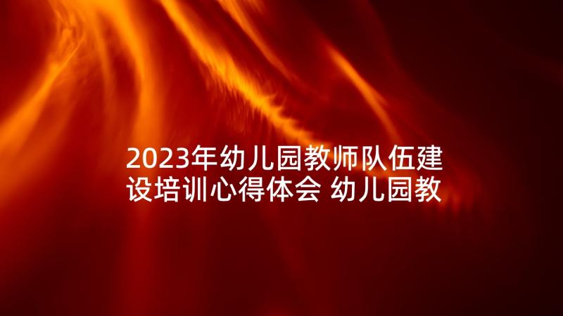 2023年幼儿园教师队伍建设培训心得体会 幼儿园教师培训心得(通用10篇)