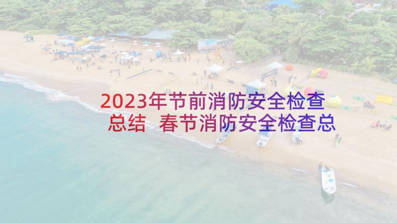 2023年节前消防安全检查总结 春节消防安全检查总结(实用6篇)