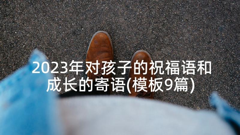 2023年对孩子的祝福语和成长的寄语(模板9篇)