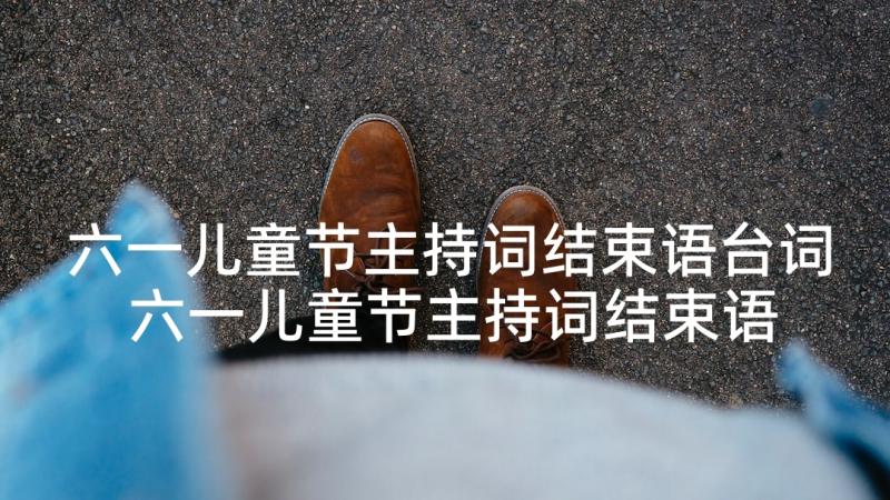 六一儿童节主持词结束语台词 六一儿童节主持词结束语(实用10篇)