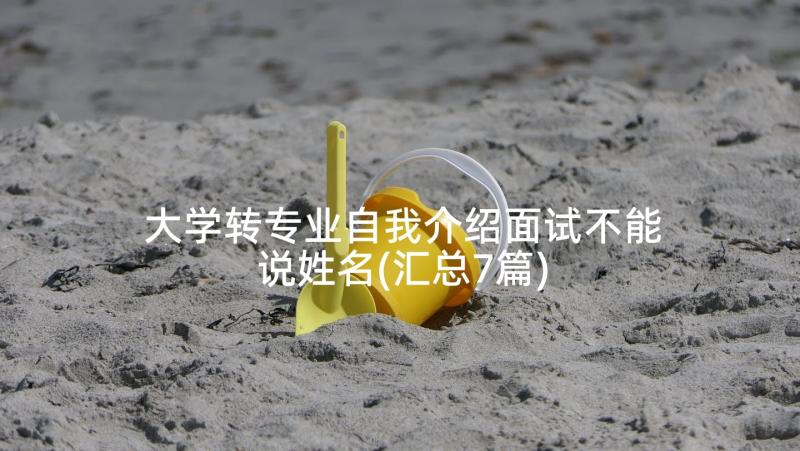 大学转专业自我介绍面试不能说姓名(汇总7篇)