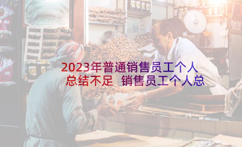 2023年普通销售员工个人总结不足 销售员工个人总结(优质9篇)