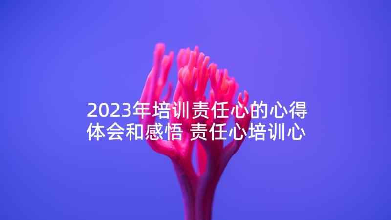 2023年培训责任心的心得体会和感悟 责任心培训心得体会(优质5篇)