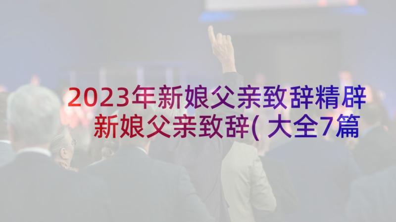 2023年新娘父亲致辞精辟 新娘父亲致辞(大全7篇)