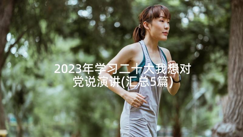 2023年学习二十大我想对党说演讲(汇总5篇)