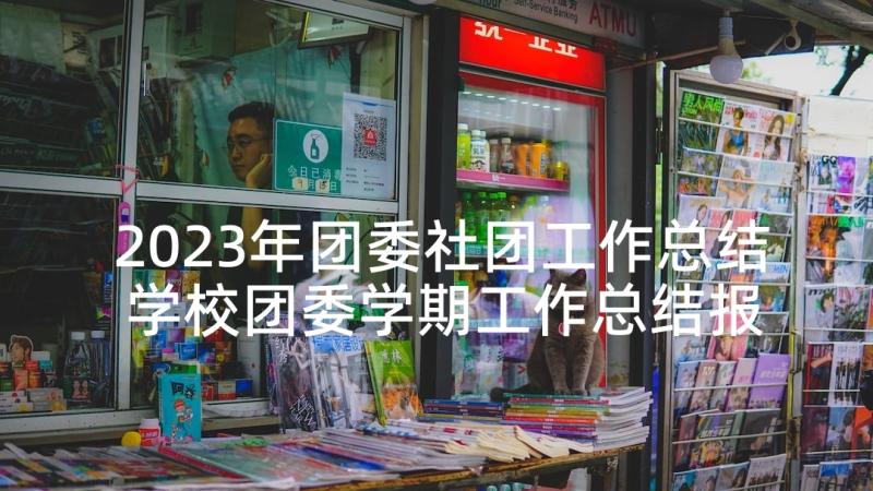 2023年团委社团工作总结 学校团委学期工作总结报告(精选5篇)