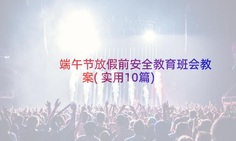 端午节放假前安全教育班会教案(实用10篇)