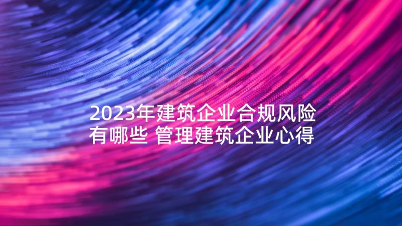 2023年建筑企业合规风险有哪些 管理建筑企业心得体会(通用6篇)