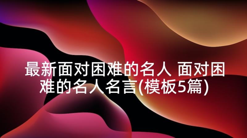 最新面对困难的名人 面对困难的名人名言(模板5篇)