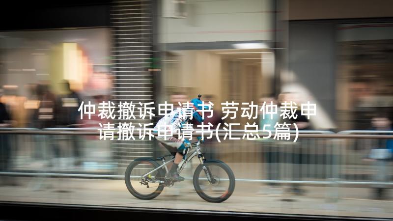 仲裁撤诉申请书 劳动仲裁申请撤诉申请书(汇总5篇)