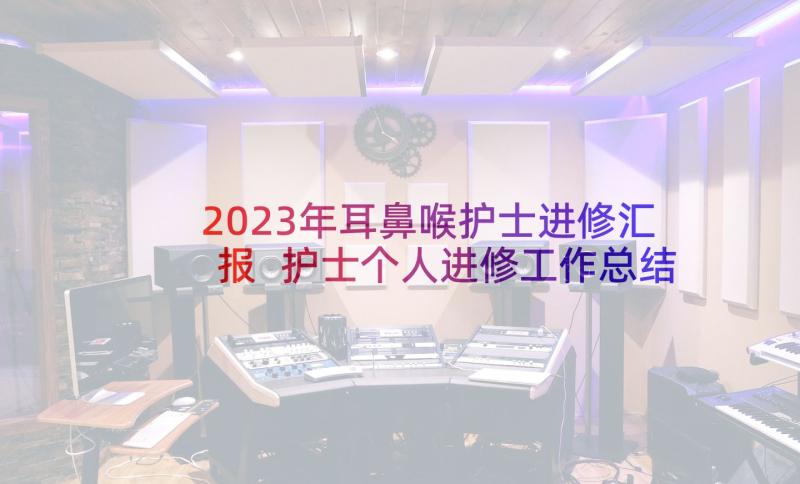 2023年耳鼻喉护士进修汇报 护士个人进修工作总结(大全5篇)