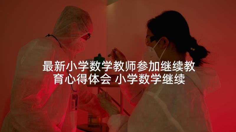 最新小学数学教师参加继续教育心得体会 小学数学继续教育培训心得体会(优秀6篇)