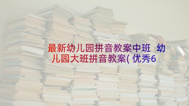 最新幼儿园拼音教案中班 幼儿园大班拼音教案(优秀6篇)