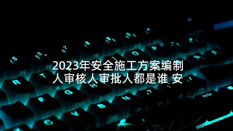 2023年安全施工方案编制人审核人审批人都是谁 安全施工方案(优质8篇)